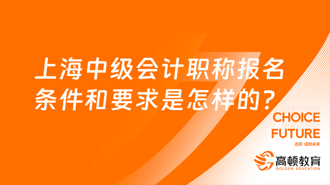 上海中級會計職稱報名條件和要求是怎樣的？