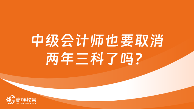 中级会计师也要取消两年三科了吗？