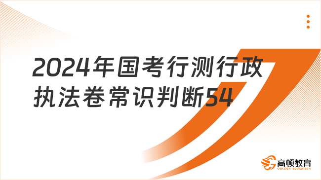 2024年國(guó)考行測(cè)（行政執(zhí)法卷）-常識(shí)判斷-54題