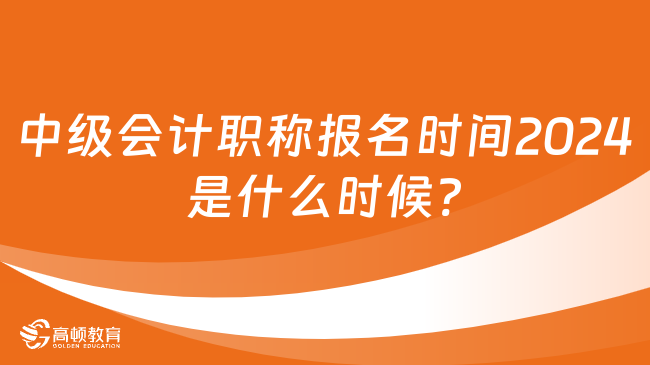 中級會計職稱報名時間2024是什么時候?