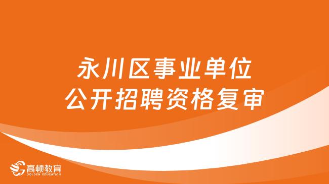 2024重慶市事業(yè)單位資格復(fù)審：永川區(qū)事業(yè)單位公開(kāi)招聘資格復(fù)審1月26日進(jìn)行！...