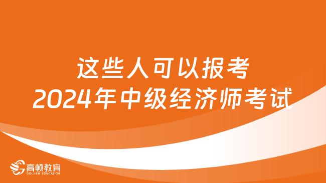 碼??！這些人可以報考2024年中級經(jīng)濟(jì)師考試！