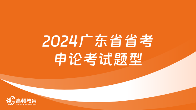 考生必看！2024廣東省省考申論考試題型到底有哪些？