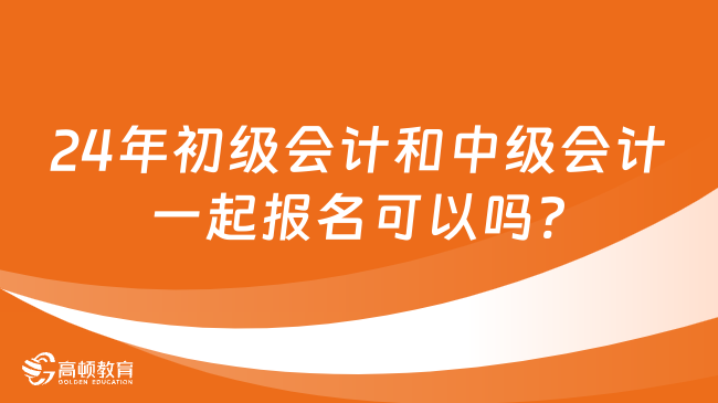 24年初级会计和中级会计一起报名可以吗?