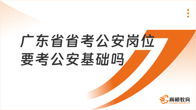 2024考試公告即將發(fā)布！廣東省省考公安崗位要考公安基礎嗎？