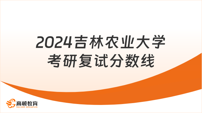 2024吉林农业大学考研复试分数线汇总！请查看