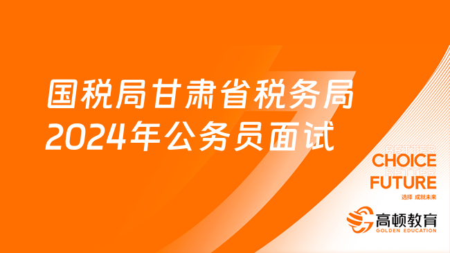 國稅局甘肅省稅務(wù)局2024年度考試錄用公務(wù)員面試公告