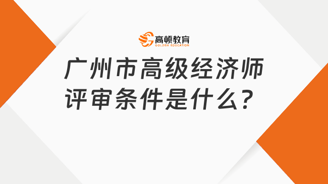 广州市高级经济师评审条件是什么？