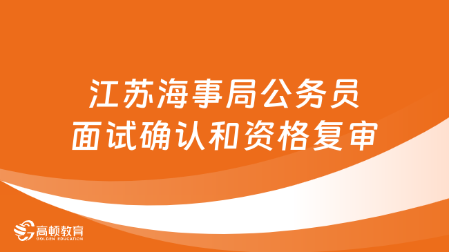 2024国考面试资格复审：江苏海事局公务员面试确认和资格复审