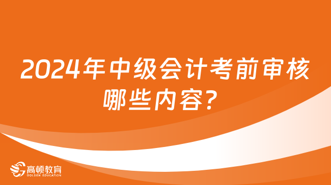 2024年中級(jí)會(huì)計(jì)考前審核哪些內(nèi)容？