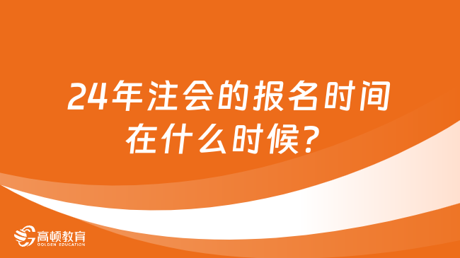 24年注会的报名时间在什么时候？缴费时间在哪天？