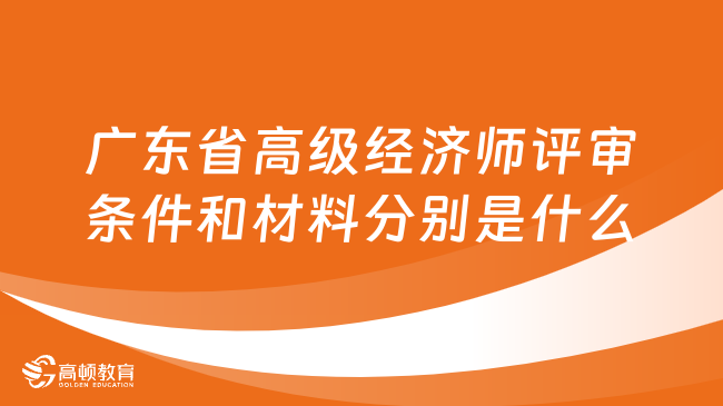 广东省高级经济师评审条件和材料分别是什么