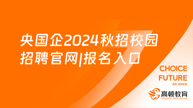 央国企2024秋招|校园招聘官网|报名入口，进央国企的新机会速速抓住！