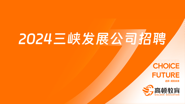 三峡集团招聘官网|2024年长江三峡技术经济发展有限公司人才招聘公告