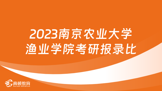 2023南京农业大学渔业学院考研报录比一览！