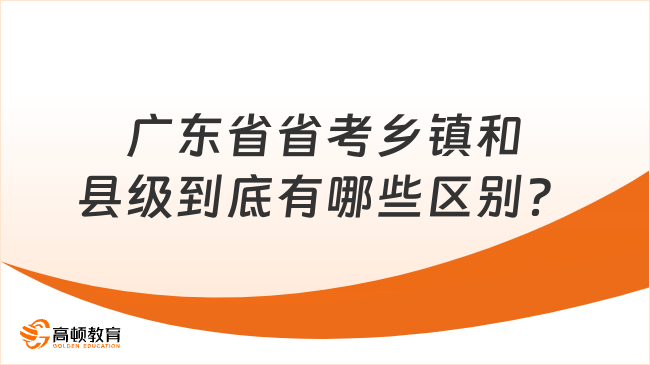 廣東省省考鄉(xiāng)鎮(zhèn)和縣級到底有哪些區(qū)別？