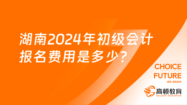 湖南2024年初级会计报名费用是多少？