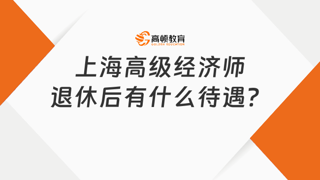 考生咨询：上海高级经济师退休后有什么待遇？