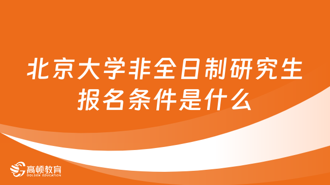 北京大学非全日制研究生报名条件是什么？已解答