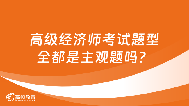 高級經(jīng)濟師考試題型全都是主觀題嗎？