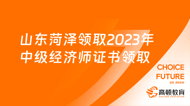 山东菏泽领取2023年中级经济师资格证书通知