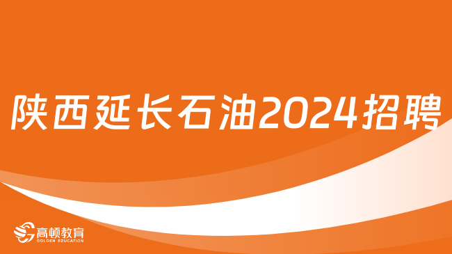 陕西延长石油2024招聘：报名入口|报名条件|报名流程