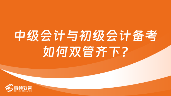 中級會計與初級會計備考如何雙管齊下?