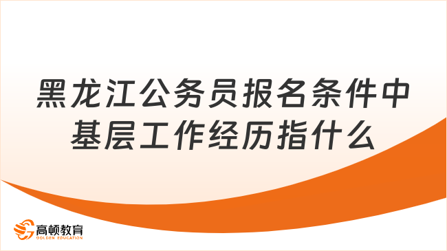 詳情解讀！2024黑龍江公務(wù)員報(bào)名條件中基層工作經(jīng)歷指什么