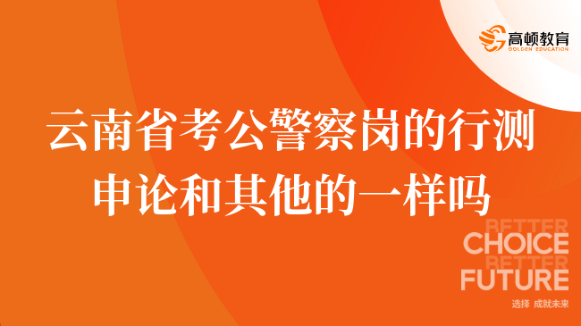云南省考公警察岗的行测申论和其他的一样吗