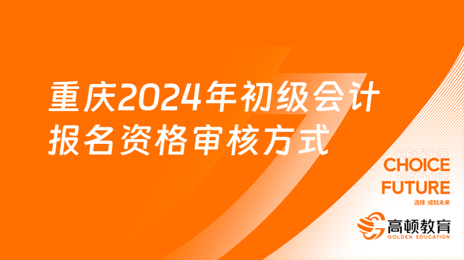重庆2024年初级会计报名资格审核方式