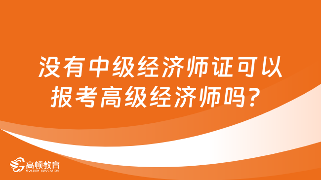 沒有中級經(jīng)濟(jì)師證可以報考高級經(jīng)濟(jì)師嗎？