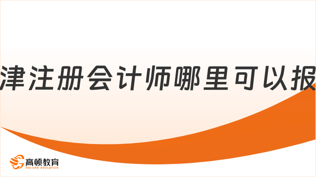 天津注冊會計師哪里可以報名？附最新注會報名要求！