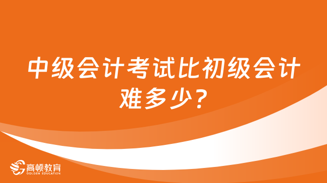 中级会计考试比初级会计难多少?