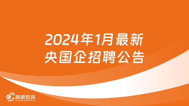 抓住機會！2024年1月最新央國企招聘公告信息匯總來襲，你準備好了嗎？