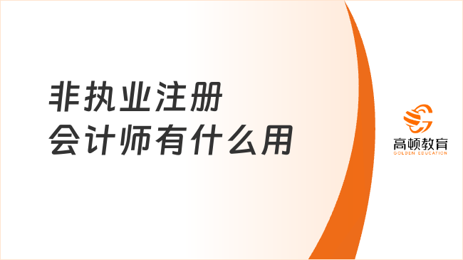 非執(zhí)業(yè)注冊(cè)會(huì)計(jì)師有什么用？執(zhí)業(yè)非執(zhí)業(yè)注會(huì)有何區(qū)別？