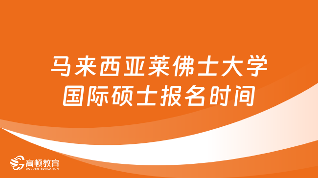 2024年马来西亚莱佛士大学国际硕士报名时间是什么时候？一文看懂