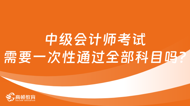 中级会计师考试需要一次性通过全部科目吗?