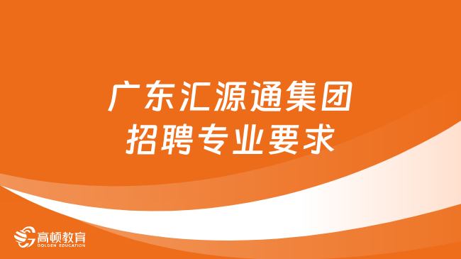 2024年廣東匯源通集團校園招聘：招聘專業(yè)要求|報名入口