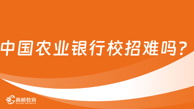 中國(guó)農(nóng)業(yè)銀行校招難嗎？一文為你詳細(xì)分析