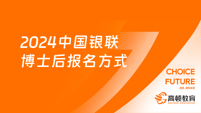 报名须知：中国银联博士后科研工作站2024博士后报名方式及申请材料