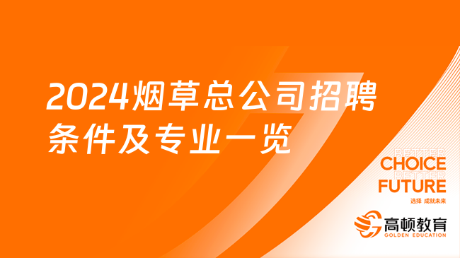 煙草公司招聘簡章：2024煙草總公司招聘條件及專業(yè)一覽