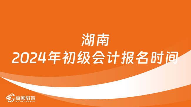 湖南2024年初级会计报名时间:1月5日至1月26日