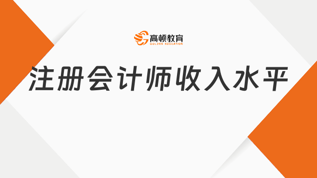 注冊會計師收入水平到底怎么樣？真實答案揭秘！