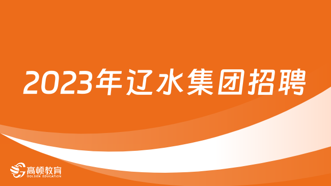 辽宁国企招聘信息|2023年辽水集团所属企业第二批集中招聘73人公告