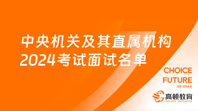 进来看！中央机关及其直属机构2024年度考试录用公务员面试人员名单