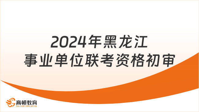 考生快看！2024年黑龙江事业单位联考资格初审