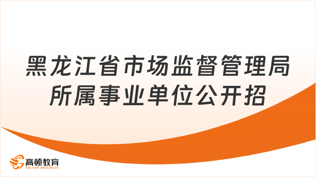 赶快报名！2024年上半年黑龙江省市场监督管理局所属事业单位公开招聘工作人员35人公告