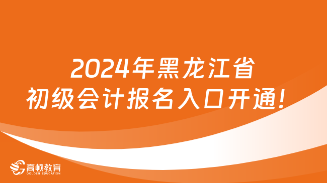 2024年黑龙江省初级会计报名入口开通！