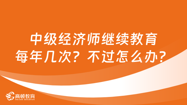 中級(jí)經(jīng)濟(jì)師繼續(xù)教育每年幾次？不過怎么辦？