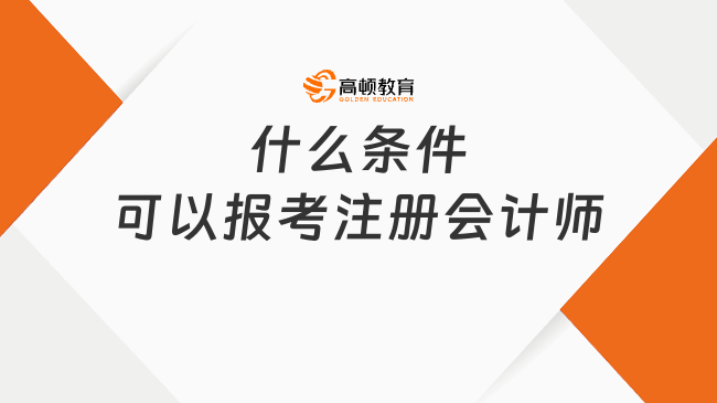 什么条件可以报考注册会计师？一文全知晓！